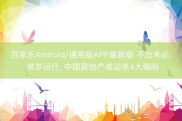 百家乐Android/通用版APP最新版 不出未必， 来岁运行， 中国房地产或迎来4大编削