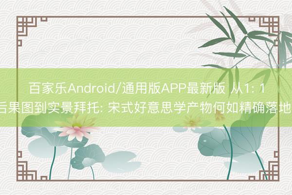 百家乐Android/通用版APP最新版 从1: 1后果图到实景拜托: 宋式好意思学产物何如精确落地?