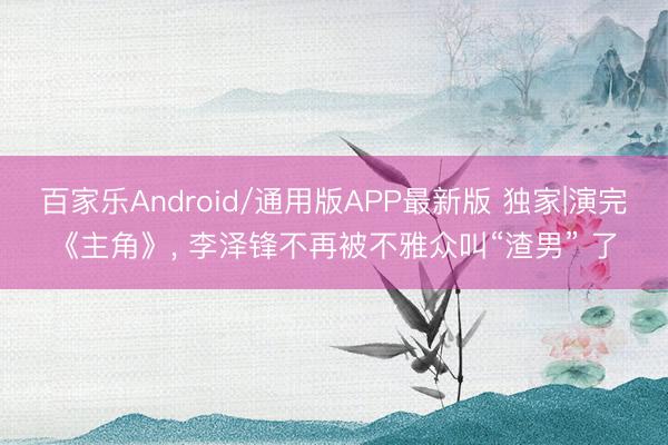 百家乐Android/通用版APP最新版 独家|演完《主角》， 李泽锋不再被不雅众叫“渣男” 了