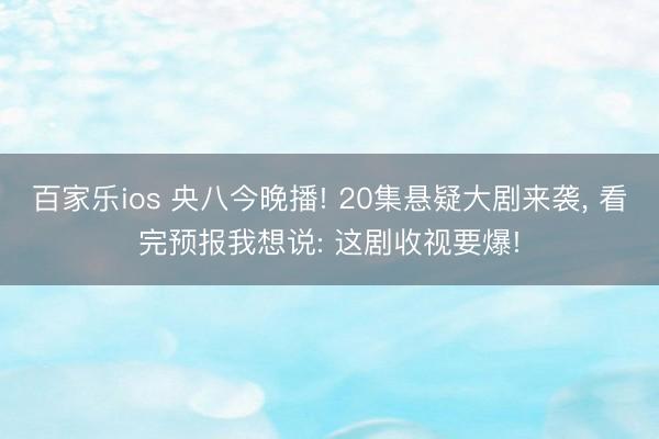 百家乐ios 央八今晚播! 20集悬疑大剧来袭, 看完预报我想说: 这剧收视要爆!