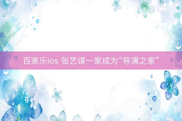 百家乐ios 张艺谋一家成为“导演之家”