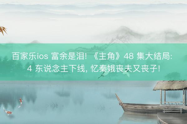 百家乐ios 富余是泪! 《主角》48 集大结局: 4 东说念主下线, 忆秦娥丧夫又丧子!