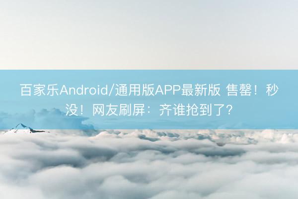 百家乐Android/通用版APP最新版 售罄!秒没!网友刷屏:齐谁抢到了?