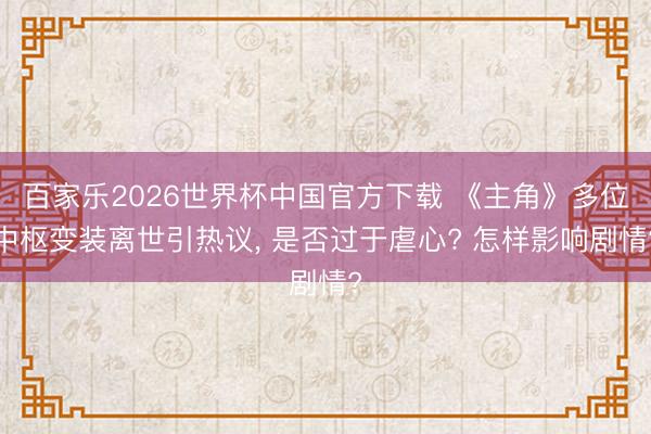 百家乐2026世界杯中国官方下载 《主角》多位中枢变装离世引热议， 是否过于虐心? 怎样影响剧情?