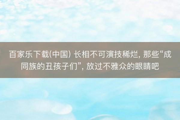 百家乐下载(中国) 长相不可演技稀烂, 那些“成同族的丑孩子们”, 放过不雅众的眼睛吧