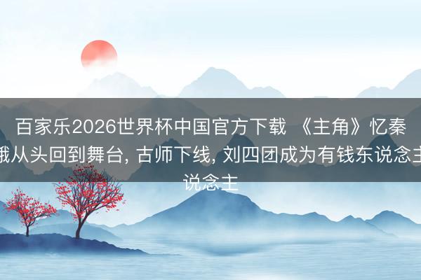 百家乐2026世界杯中国官方下载 《主角》忆秦娥从头回到舞台， 古师下线， 刘四团成为有钱东说念主