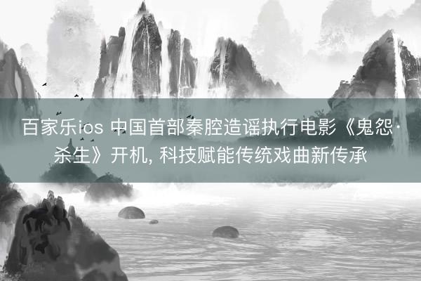 百家乐ios 中国首部秦腔造谣执行电影《鬼怨·杀生》开机， 科技赋能传统戏曲新传承