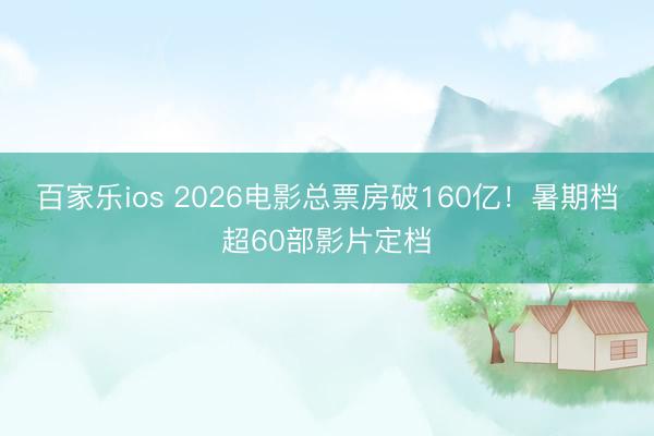 百家乐ios 2026电影总票房破160亿！暑期档超60部影片定档
