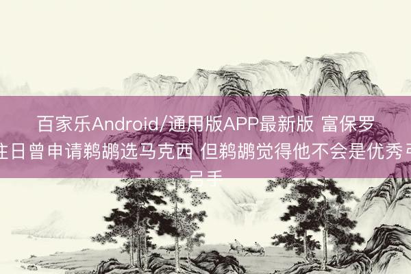 百家乐Android/通用版APP最新版 富保罗：往日曾申请鹈鹕选马克西 但鹈鹕觉得他不会是优秀弓手