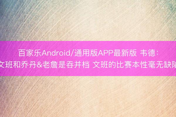 百家乐Android/通用版APP最新版 韦德：文班和乔丹&老詹是吞并档 文班的比赛本性毫无缺陷