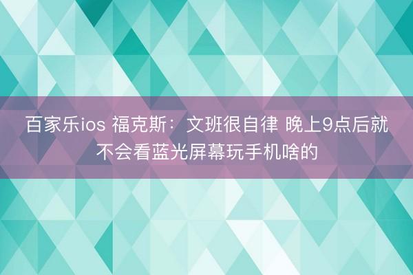 百家乐ios 福克斯:文班很自律 晚上9点后就不会看蓝光屏幕玩手机啥的