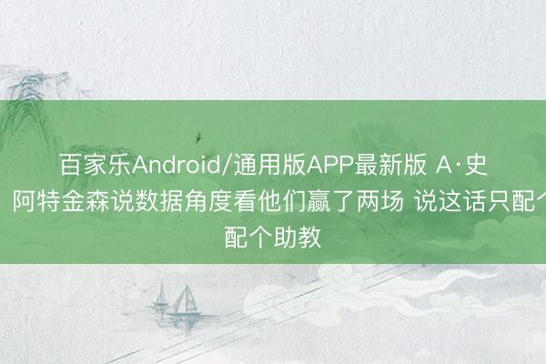 百家乐Android/通用版APP最新版 A·史姑娘：阿特金森说数据角度看他们赢了两场 说这话只配个助教