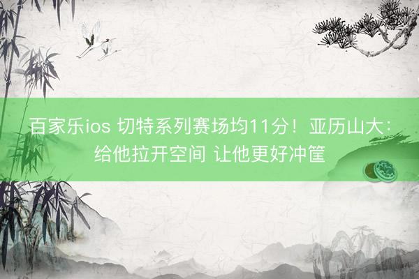 百家乐ios 切特系列赛场均11分！亚历山大：给他拉开空间 让他更好冲筐