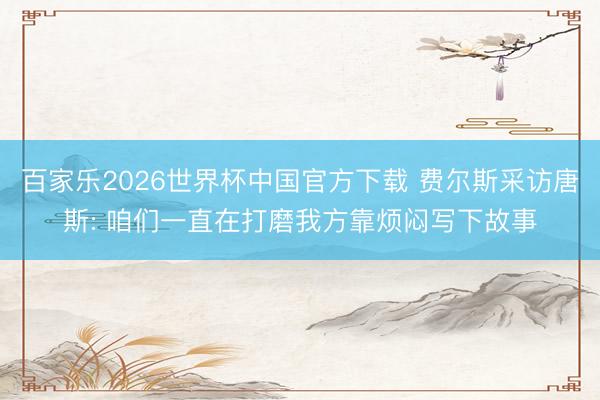 百家乐2026世界杯中国官方下载 费尔斯采访唐斯: 咱们一直在打磨我方靠烦闷写下故事