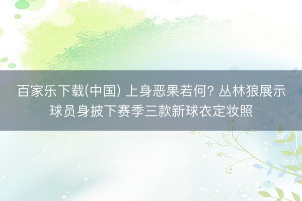 百家乐下载(中国) 上身恶果若何? 丛林狼展示球员身披下赛季三款新球衣定妆照