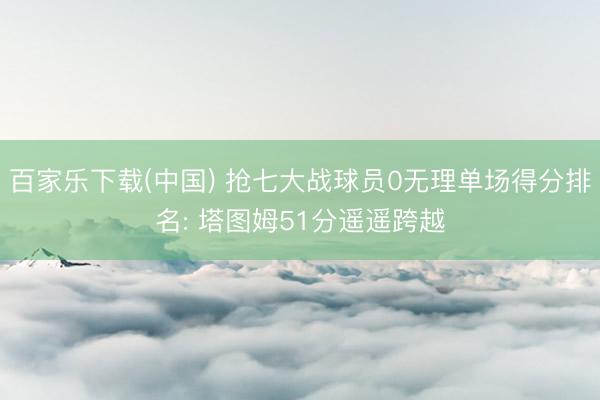 百家乐下载(中国) 抢七大战球员0无理单场得分排名: 塔图姆51分遥遥跨越