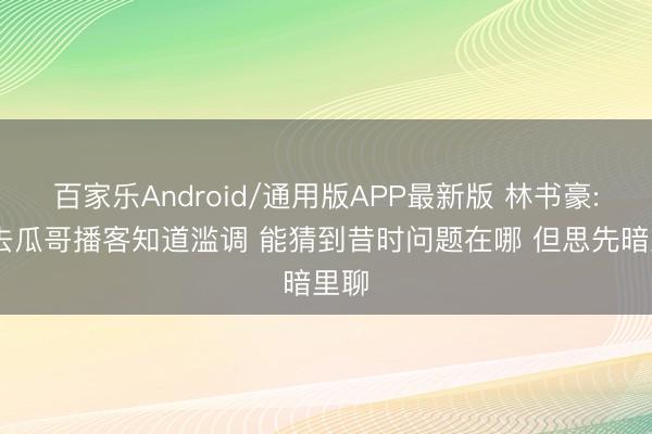 百家乐Android/通用版APP最新版 林书豪: 愿去瓜哥播客知道滥调 能猜到昔时问题在哪 但思先暗里聊