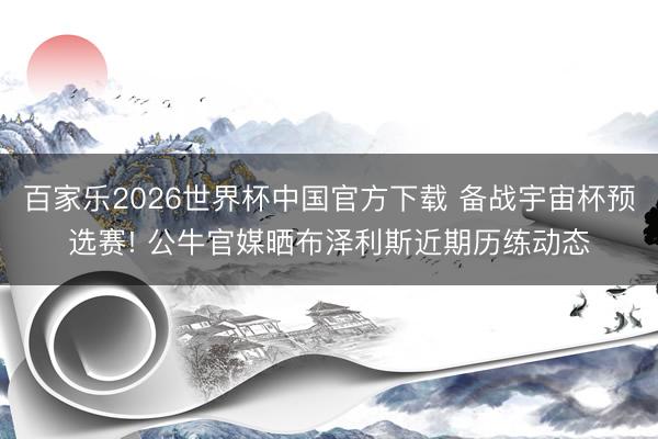 百家乐2026世界杯中国官方下载 备战宇宙杯预选赛! 公牛官媒晒布泽利斯近期历练动态