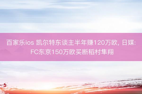 百家乐ios 凯尔特东谈主半年赚120万欧, 日媒: FC东京150万欧买断稻村隼翔