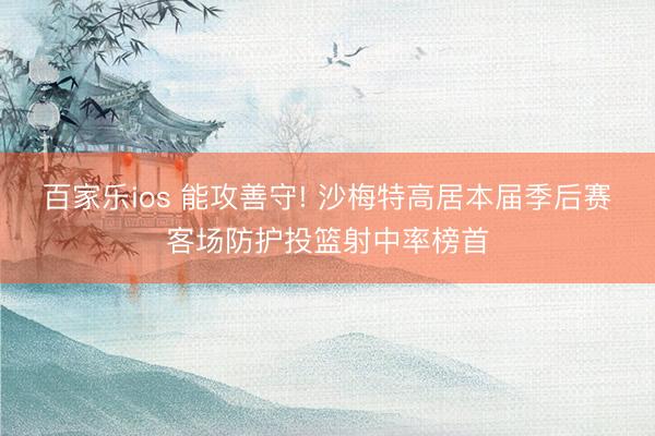 百家乐ios 能攻善守! 沙梅特高居本届季后赛客场防护投篮射中率榜首