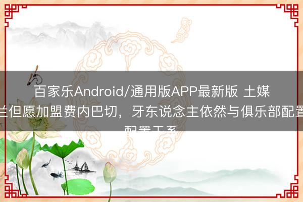 百家乐Android/通用版APP最新版 土媒:杜兰但愿加盟费内巴切,牙东说念主依然与俱乐部配置干系