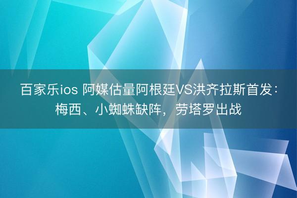 百家乐ios 阿媒估量阿根廷VS洪齐拉斯首发：梅西、小蜘蛛缺阵，劳塔罗出战