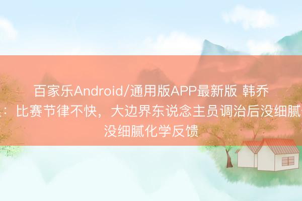 百家乐Android/通用版APP最新版 韩乔生评国足:比赛节律不快,大边界东说念主员调治后没细腻化学反馈