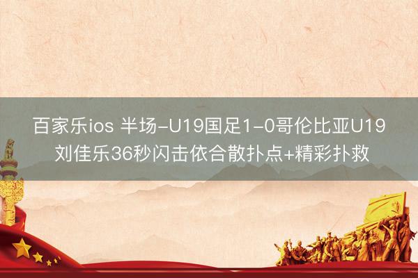 百家乐ios 半场-U19国足1-0哥伦比亚U19 刘佳乐36秒闪击依合散扑点+精彩扑救