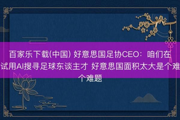 百家乐下载(中国) 好意思国足协CEO：咱们在尝试用AI搜寻足球东谈主才 好意思国面积太大是个难题