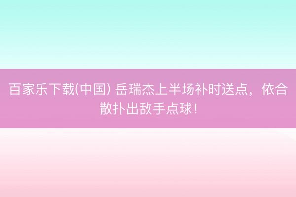 百家乐下载(中国) 岳瑞杰上半场补时送点，依合散扑出敌手点球！