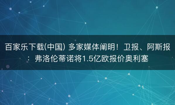 百家乐下载(中国) 多家媒体阐明!卫报、阿斯报:弗洛伦蒂诺将1.5亿欧报价奥利塞
