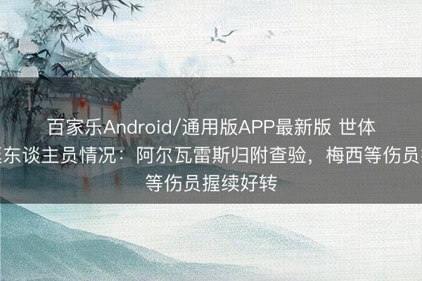 百家乐Android/通用版APP最新版 世体报阿根廷东谈主员情况:阿尔瓦雷斯归附查验,梅西等伤员握续好转