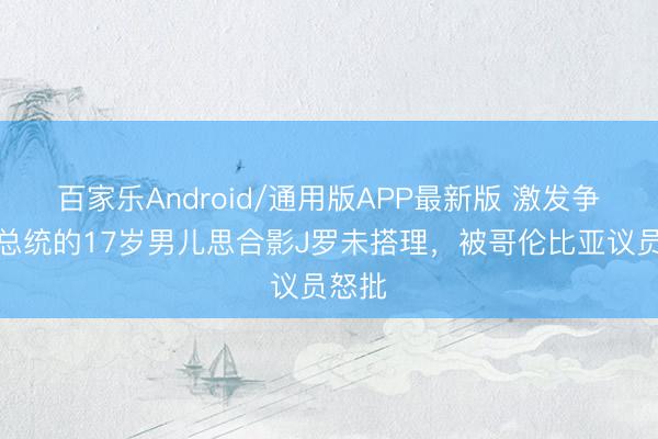 百家乐Android/通用版APP最新版 激发争议！总统的17岁男儿思合影J罗未搭理，被哥伦比亚议员怒批