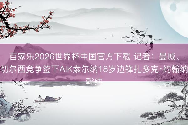 百家乐2026世界杯中国官方下载 记者：曼城、切尔西竞争签下AIK索尔纳18岁边锋扎多克·约翰纳