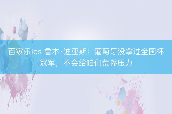 百家乐ios 鲁本·迪亚斯：葡萄牙没拿过全国杯冠军，不会给咱们荒谬压力