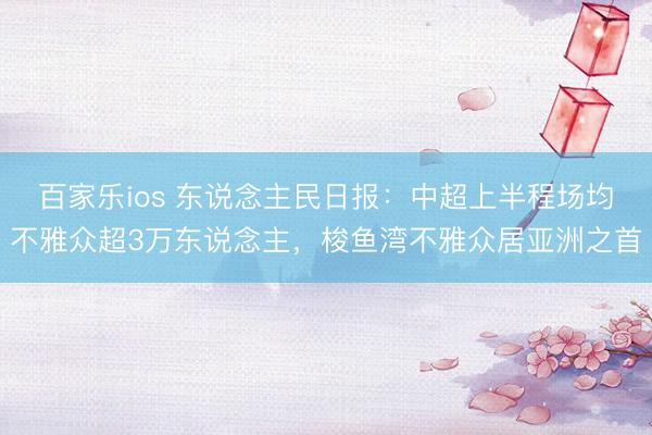 百家乐ios 东说念主民日报:中超上半程场均不雅众超3万东说念主,梭鱼湾不雅众居亚洲之首