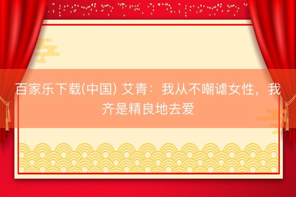 百家乐下载(中国) 艾青：我从不嘲谑女性，我齐是精良地去爱
