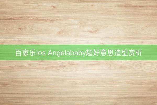 百家乐ios Angelababy超好意思造型赏析