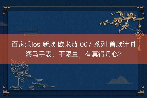 百家乐ios 新款 欧米茄 007 系列 首款计时海马手表，不限量，有莫得丹心？
