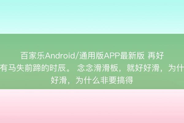 百家乐Android/通用版APP最新版 再好的手艺，也有马失前蹄的时辰。 念念滑滑板，就好好滑，为什么非要搞得
