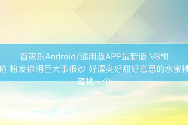 百家乐Android/通用版APP最新版 V8预报来啦 粉发徐明巨大事很妙 好漂亮好甜好意思的水蜜桃一个