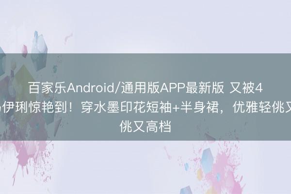 百家乐Android/通用版APP最新版 又被49岁马伊琍惊艳到！穿水墨印花短袖+半身裙，优雅轻佻又高档