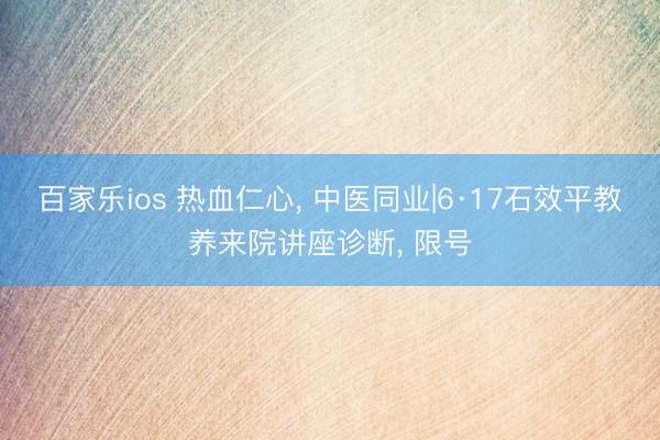 百家乐ios 热血仁心， 中医同业|6·17石效平教养来院讲座诊断， 限号