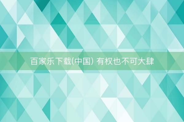百家乐下载(中国) 有权也不可大肆