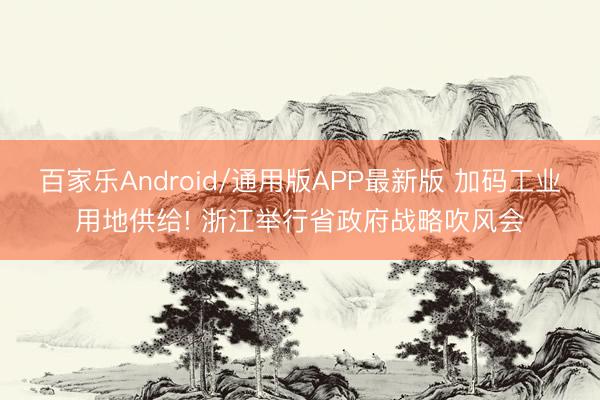 百家乐Android/通用版APP最新版 加码工业用地供给! 浙江举行省政府战略吹风会