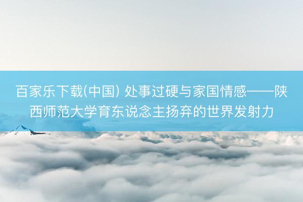 百家乐下载(中国) 处事过硬与家国情感——陕西师范大学育东说念主扬弃的世界发射力