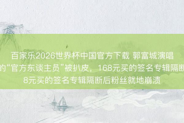 百家乐2026世界杯中国官方下载 郭富城演唱会门口穿红马甲的“官方东谈主员”被扒皮，168元买的签名专辑隔断后粉丝就地崩溃
