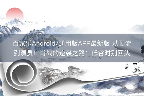 百家乐Android/通用版APP最新版 从顶流到演员！肖战的逆袭之路：低谷时别回头