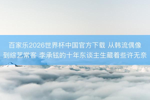 百家乐2026世界杯中国官方下载 从韩流偶像到综艺常客 李承铉的十年东谈主生藏着些许无奈