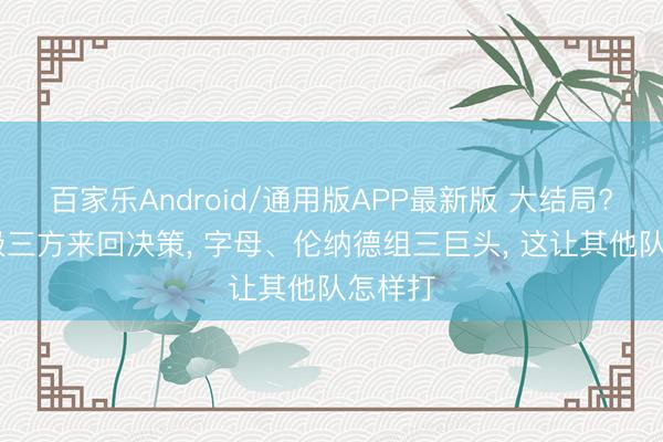 百家乐Android/通用版APP最新版 大结局? 史诗级三方来回决策， 字母、伦纳德组三巨头， 这让其他队怎样打